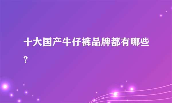 十大国产牛仔裤品牌都有哪些？