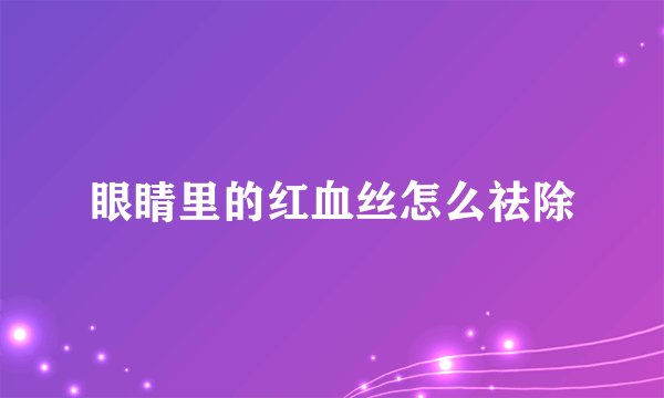 眼睛里的红血丝怎么祛除