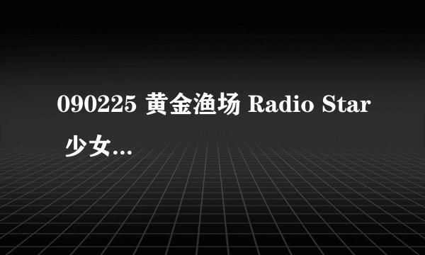 090225 黄金渔场 Radio Star 少女时代Jessica唱的英文歌是什么
