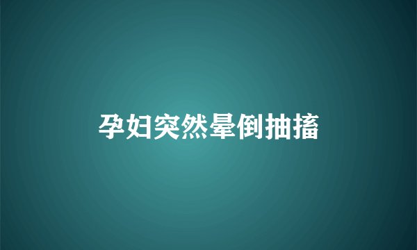 孕妇突然晕倒抽搐