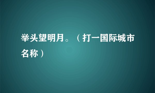 举头望明月。（打一国际城市名称）