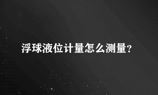浮球液位计量怎么测量？