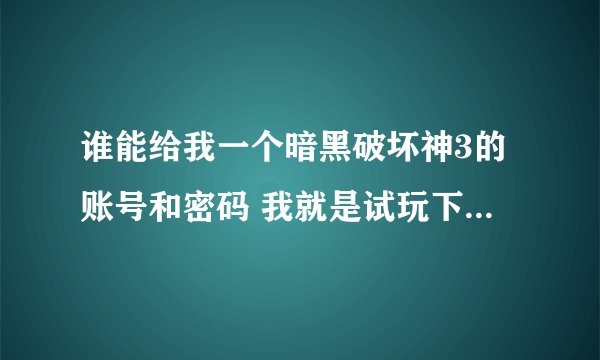 谁能给我一个暗黑破坏神3的账号和密码 我就是试玩下··好想玩哦