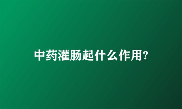 中药灌肠起什么作用?