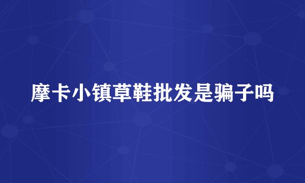 摩卡小镇草鞋批发是骗子吗