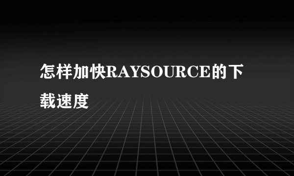 怎样加快RAYSOURCE的下载速度