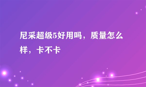 尼采超级5好用吗,质量怎么样,卡不卡