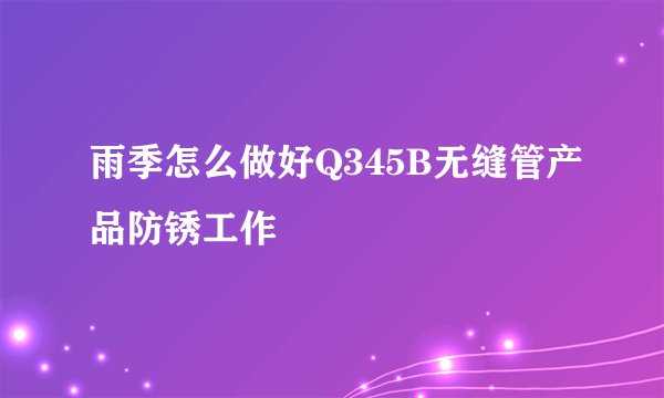 雨季怎么做好Q345B无缝管产品防锈工作