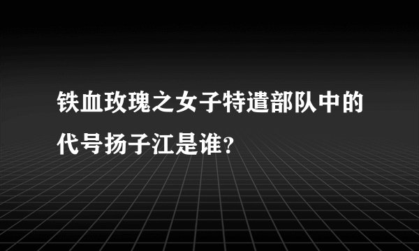 铁血玫瑰之女子特遣部队中的代号扬子江是谁？