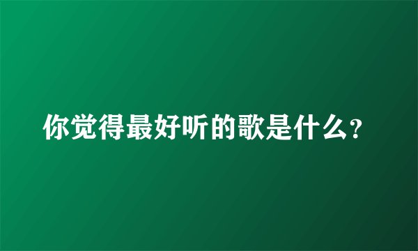 你觉得最好听的歌是什么？
