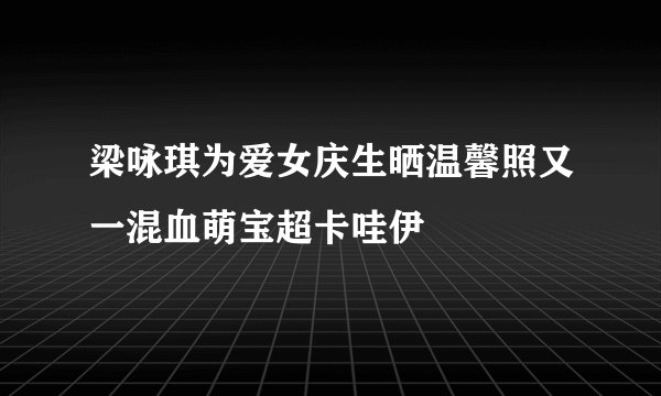 梁咏琪为爱女庆生晒温馨照又一混血萌宝超卡哇伊