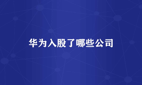 华为入股了哪些公司
