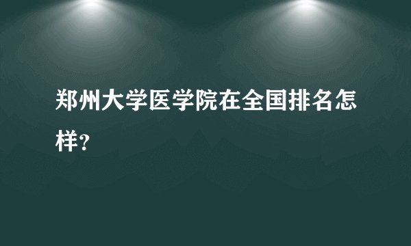 郑州大学医学院在全国排名怎样？
