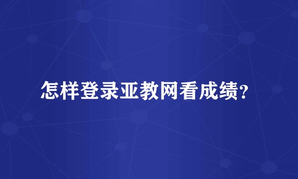 怎样登录亚教网看成绩？