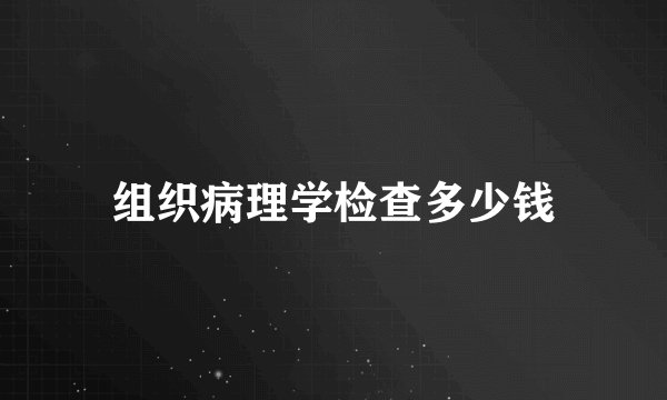 组织病理学检查多少钱
