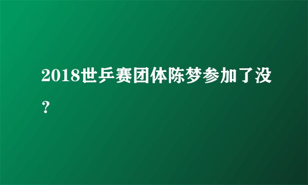 2018世乒赛团体陈梦参加了没？