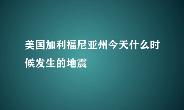 美国加利福尼亚州今天什么时候发生的地震