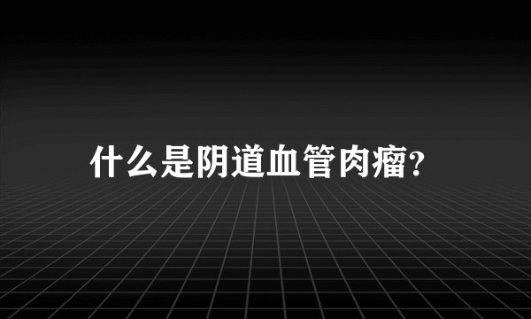 什么是阴道血管肉瘤？