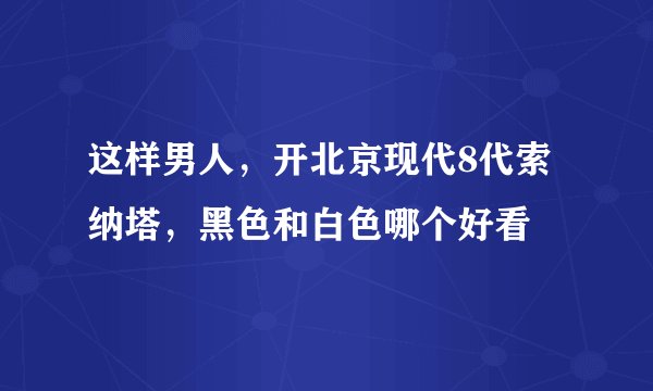 这样男人，开北京现代8代索纳塔，黑色和白色哪个好看