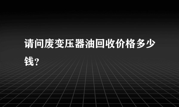 请问废变压器油回收价格多少钱？
