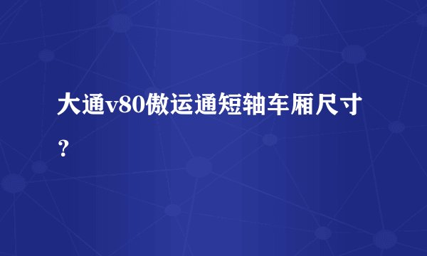 大通v80傲运通短轴车厢尺寸？