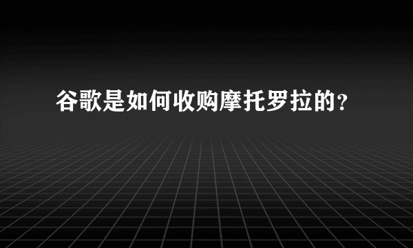 谷歌是如何收购摩托罗拉的？