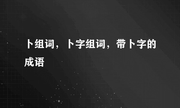 卜组词，卜字组词，带卜字的成语