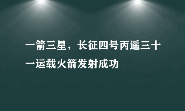 一箭三星，长征四号丙遥三十一运载火箭发射成功