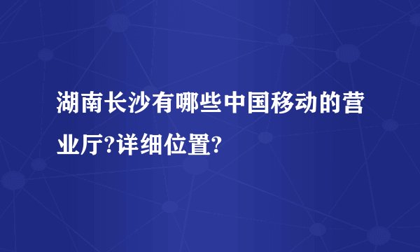 湖南长沙有哪些中国移动的营业厅?详细位置?
