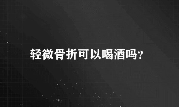 轻微骨折可以喝酒吗？