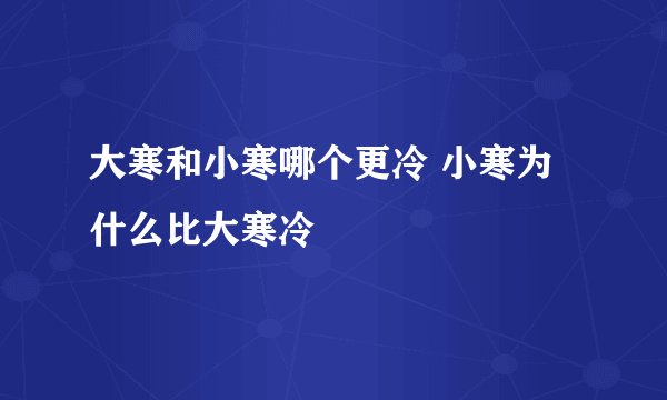大寒和小寒哪个更冷 小寒为什么比大寒冷