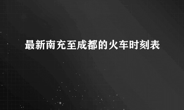 最新南充至成都的火车时刻表