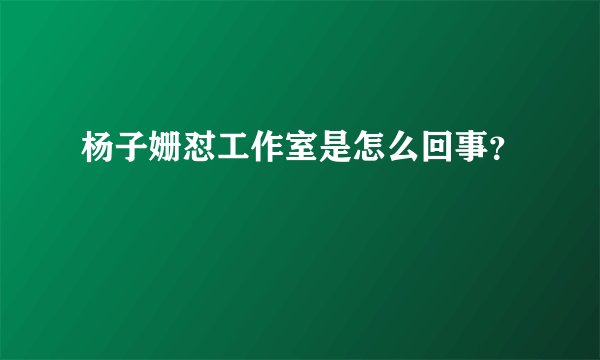 杨子姗怼工作室是怎么回事？