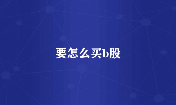 要怎么买b股