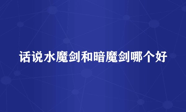 话说水魔剑和暗魔剑哪个好