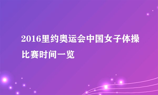 2016里约奥运会中国女子体操比赛时间一览
