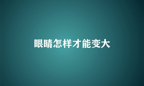 眼睛怎样才能变大