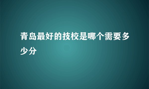 青岛最好的技校是哪个需要多少分