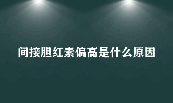 间接胆红素偏高是什么原因