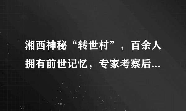 湘西神秘“转世村”,百余人拥有前世记忆,专家考察后结论如何