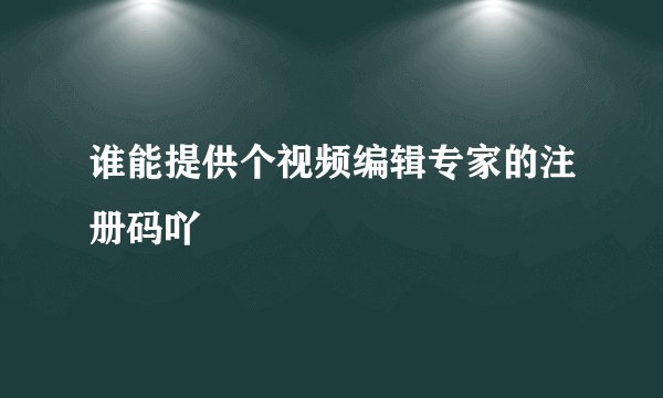 谁能提供个视频编辑专家的注册码吖