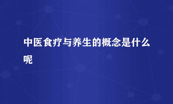 中医食疗与养生的概念是什么呢
