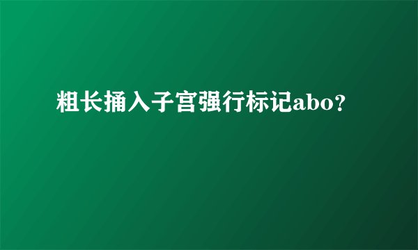 粗长捅入子宫强行标记abo？