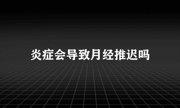 炎症会导致月经推迟吗