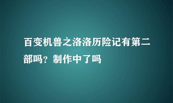 百变机兽之洛洛历险记有第二部吗？制作中了吗