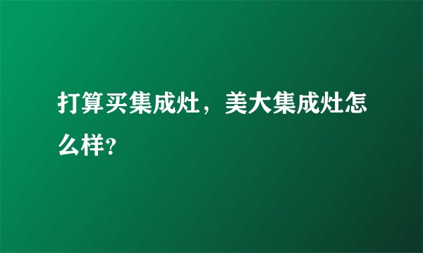 打算买集成灶，美大集成灶怎么样？