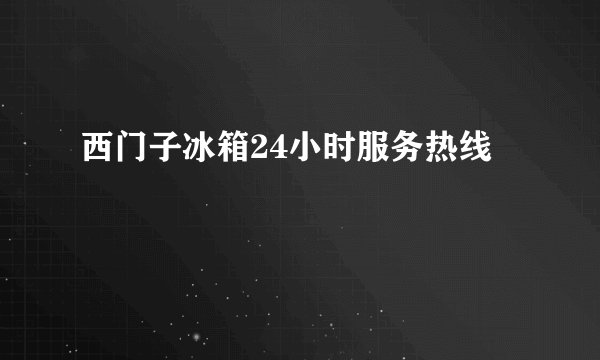 西门子冰箱24小时服务热线