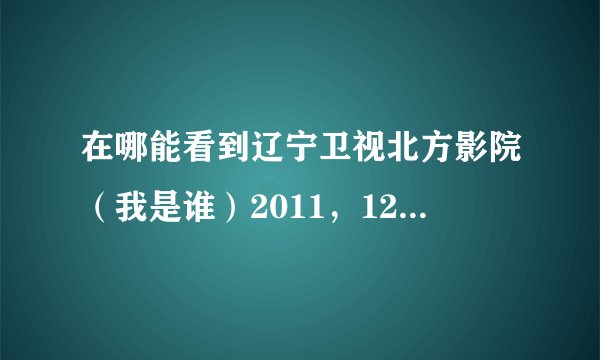 在哪能看到辽宁卫视北方影院（我是谁）2011，12月9日播的 知道的朋友告诉一下