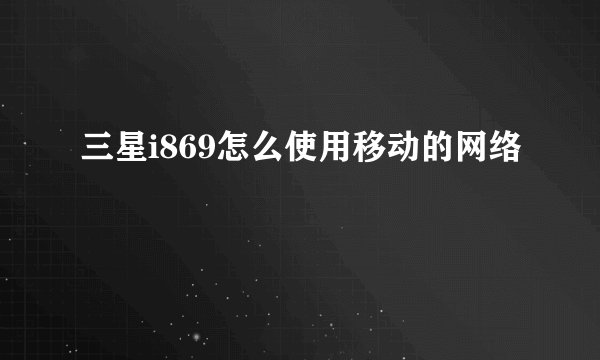 三星i869怎么使用移动的网络