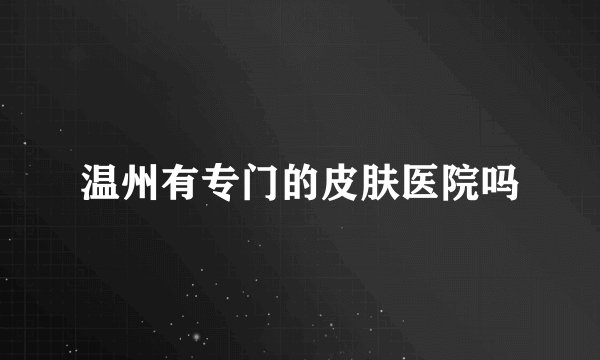 温州有专门的皮肤医院吗